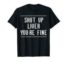 Load image into Gallery viewer, Shut Up Liver You&#39;re Fine Tee T Shirt Funny Humor Drinking
