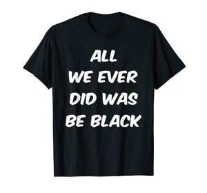 All we ever did was be black t shirt
