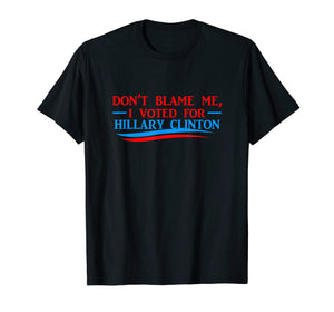 Don't Blame Me I Voted For Her- Hillary Clinton T Shirt