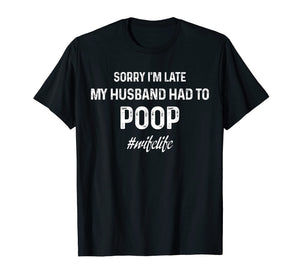 sorry I'm late my husband had to poop tshirt