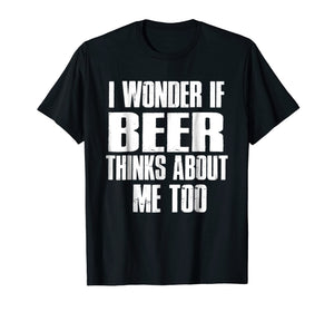 I Wonder If Beer Thinks About Me Too T-shirt
