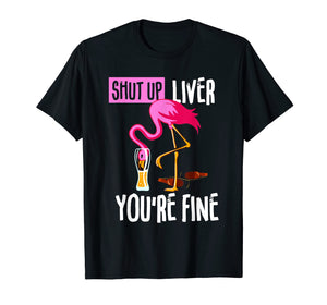 Shut Up Liver You're Fine Flamingo Drink Beer Funny Shirt