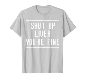 Shut Up Liver You're Fine Tee T Shirt Funny Humor Drinking