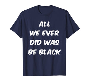 All we ever did was be black t shirt