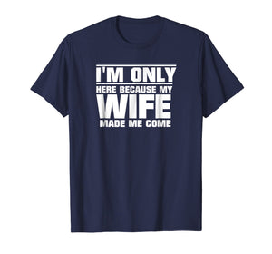 Mens I'm Only Here Because My Wife Made Me Come T-Shirt