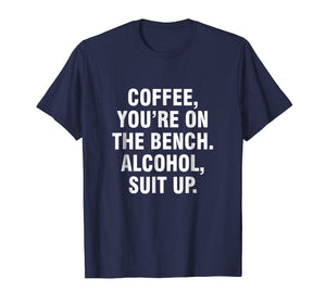 Coffee you're on the bench Alcohol suit up shirt