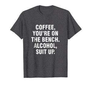 Coffee you're on the bench Alcohol suit up shirt