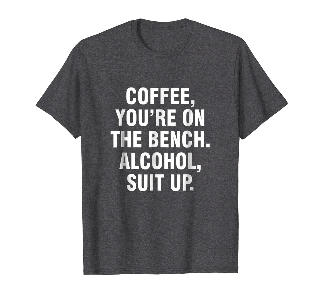 Coffee you're on the bench Alcohol suit up shirt