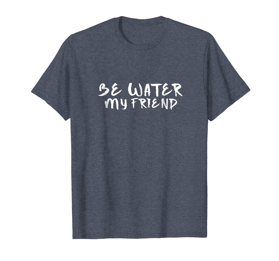 Be Water My Friend T-Shirt | Tee - Motivational