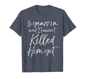 5 Years in & I haven't Killed Him Yet Shirt 5th Anniversary