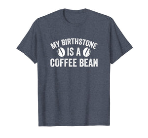 My Birthstone Is A Coffee Bean Funny Coffee Lover T-Shirt