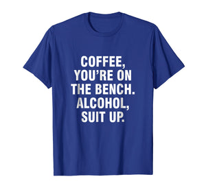 Coffee you're on the bench Alcohol suit up shirt