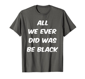 All we ever did was be black t shirt