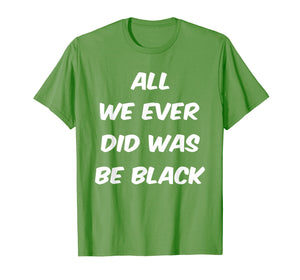 All we ever did was be black t shirt