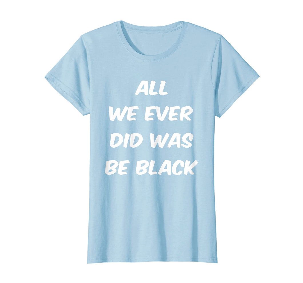 All we ever did was be black t shirt